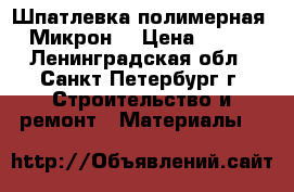 Шпатлевка полимерная  Микрон  › Цена ­ 290 - Ленинградская обл., Санкт-Петербург г. Строительство и ремонт » Материалы   